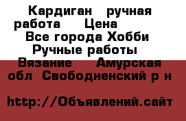 Кардиган ( ручная работа)  › Цена ­ 5 600 - Все города Хобби. Ручные работы » Вязание   . Амурская обл.,Свободненский р-н